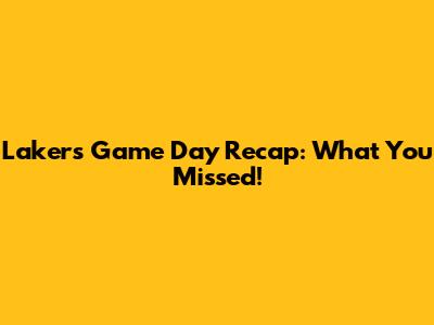 Lakers Game Day Recap: What You Missed!