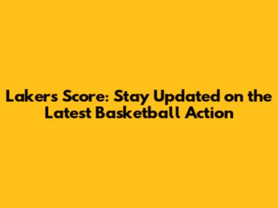 Lakers Score: Stay Updated on the Latest Basketball Action