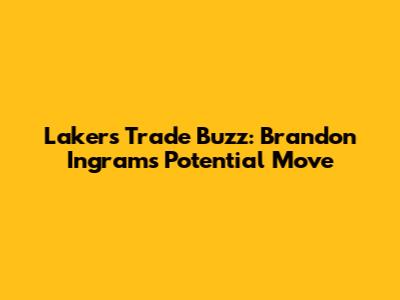 Lakers Trade Buzz: Brandon Ingram's Potential Move