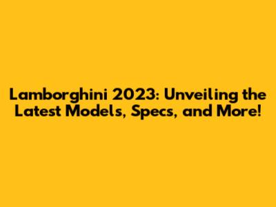 Lamborghini 2023: Unveiling the Latest Models, Specs, and More!