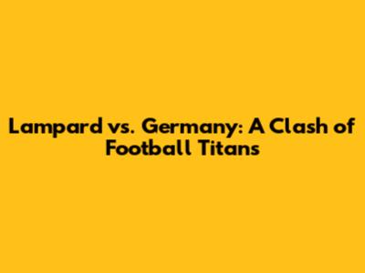 Lampard vs. Germany: A Clash of Football Titans