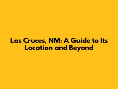 Las Cruces, NM: A Guide to Its Location and Beyond