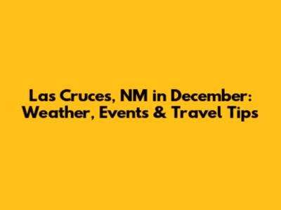 Las Cruces, NM in December: Weather, Events & Travel Tips