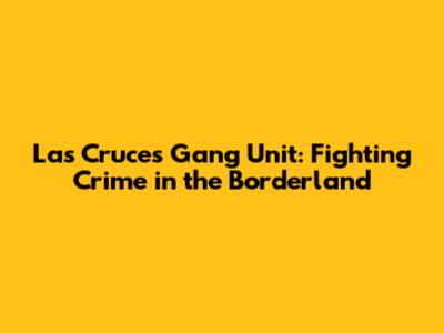 Las Cruces Gang Unit: Fighting Crime in the Borderland