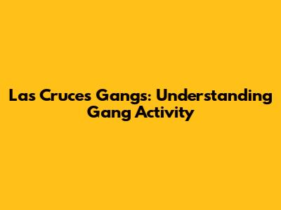Las Cruces Gangs: Understanding Gang Activity