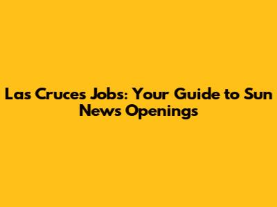 Las Cruces Jobs: Your Guide to Sun News Openings