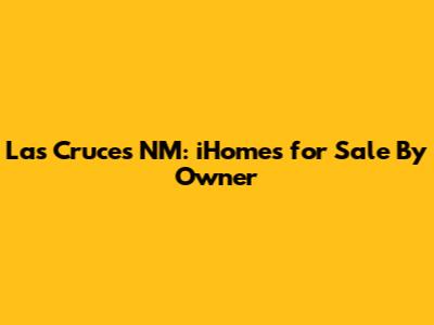 Las Cruces NM: iHomes for Sale By Owner