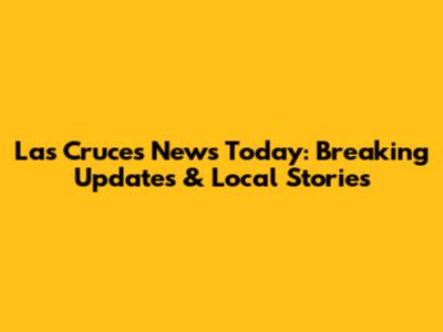 Las Cruces News Today: Breaking Updates & Local Stories