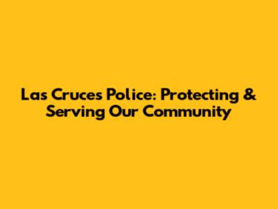Las Cruces Police: Protecting & Serving Our Community