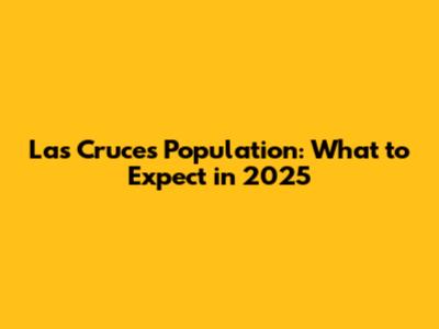 Las Cruces Population: What to Expect in 2025