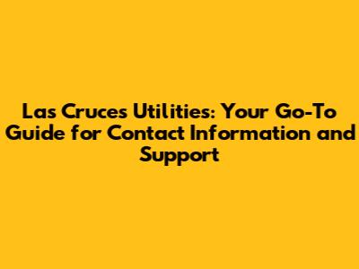 Las Cruces Utilities: Your Go-To Guide for Contact Information and Support