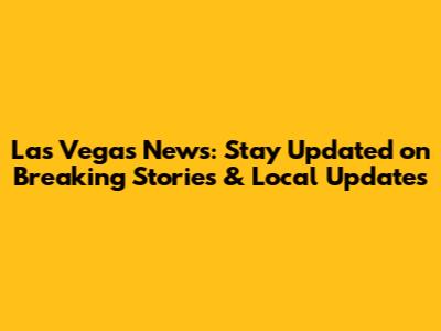 Las Vegas News: Stay Updated on Breaking Stories & Local Updates