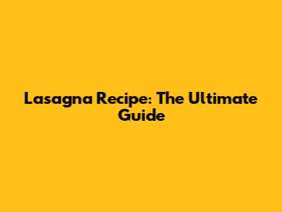 Lasagna Recipe: The Ultimate Guide