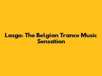 Lasgo: The Belgian Trance Music Sensation