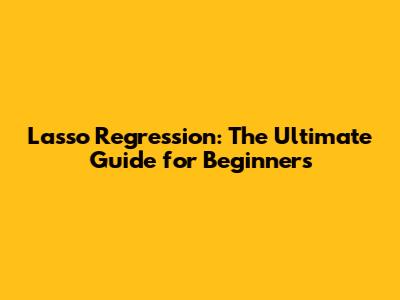 Lasso Regression: The Ultimate Guide for Beginners