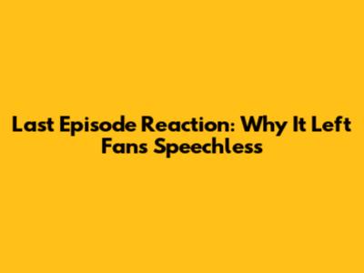 Last Episode Reaction: Why It Left Fans Speechless