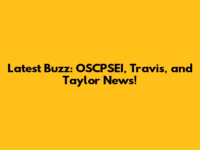 Latest Buzz: OSCPSEI, Travis, and Taylor News!