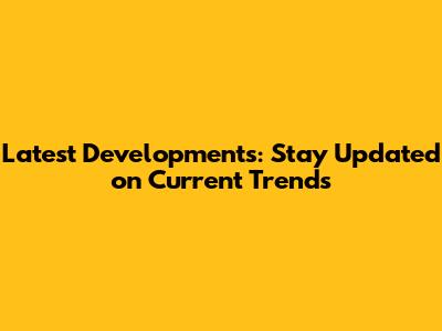 Latest Developments: Stay Updated on Current Trends