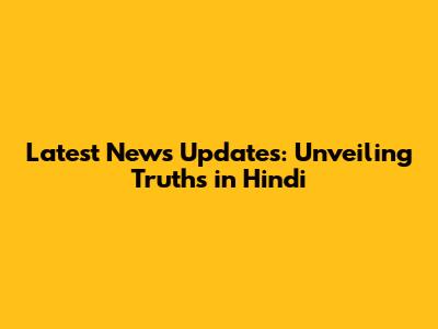 Latest News Updates: Unveiling Truths in Hindi