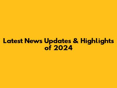Latest News Updates & Highlights of 2024