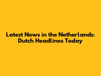 Latest News in the Netherlands: Dutch Headlines Today