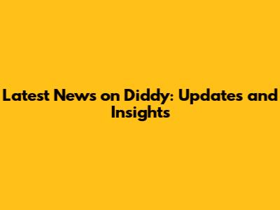 Latest News on Diddy: Updates and Insights