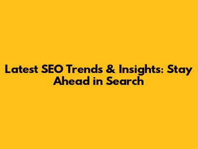 Latest SEO Trends & Insights: Stay Ahead in Search