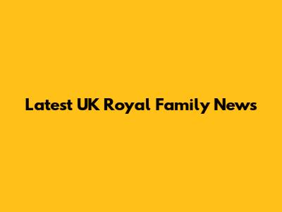 Latest UK Royal Family News