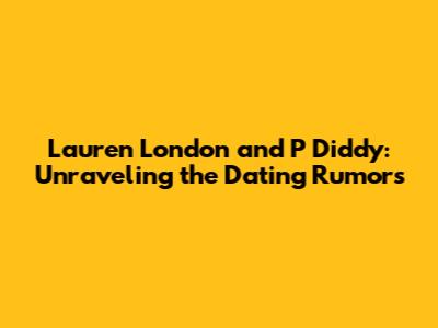 Lauren London and P Diddy: Unraveling the Dating Rumors