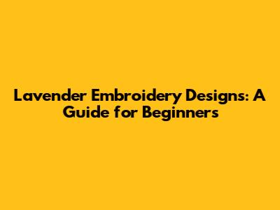 Lavender Embroidery Designs: A Guide for Beginners