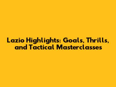 Lazio Highlights: Goals, Thrills, and Tactical Masterclasses