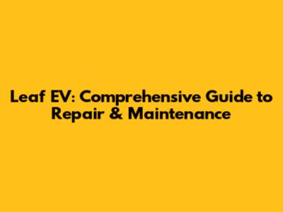 Leaf EV: Comprehensive Guide to Repair & Maintenance