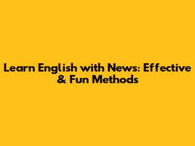 Learn English with News: Effective & Fun Methods