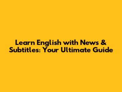 Learn English with News & Subtitles: Your Ultimate Guide
