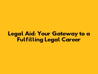 Legal Aid: Your Gateway to a Fulfilling Legal Career