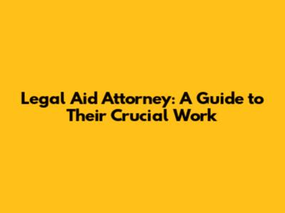 Legal Aid Attorney: A Guide to Their Crucial Work