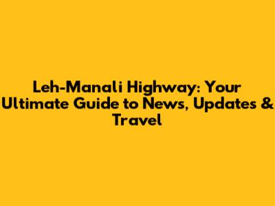 Leh-Manali Highway: Your Ultimate Guide to News, Updates & Travel