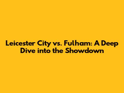 Leicester City vs. Fulham: A Deep Dive into the Showdown