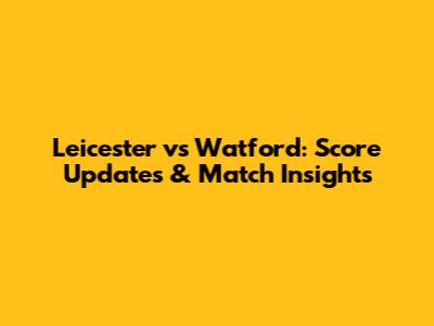 Leicester vs Watford: Score Updates & Match Insights