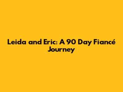 Leida and Eric: A 90 Day Fiancé Journey