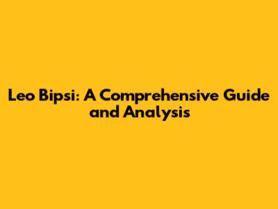 Leo Bipsi: A Comprehensive Guide and Analysis