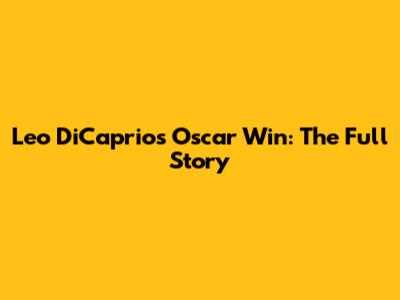 Leo DiCaprio's Oscar Win: The Full Story