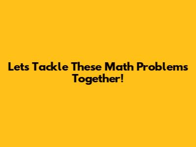 Let's Tackle These Math Problems Together!