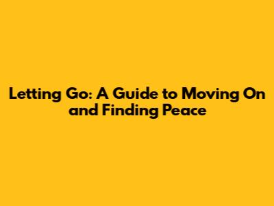 Letting Go: A Guide to Moving On and Finding Peace