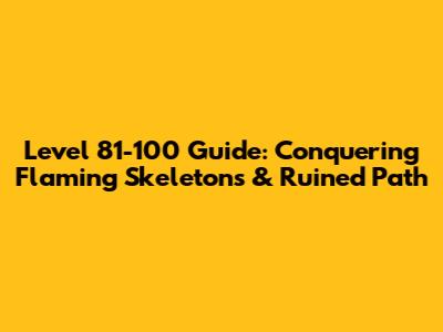 Level 81-100 Guide: Conquering Flaming Skeletons & Ruined Path