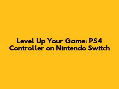 Level Up Your Game: PS4 Controller on Nintendo Switch