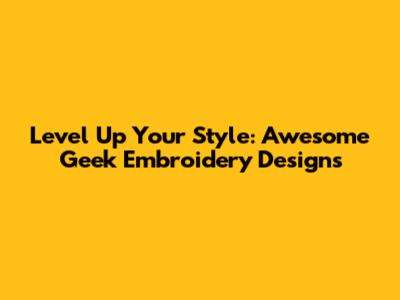 Level Up Your Style: Awesome Geek Embroidery Designs
