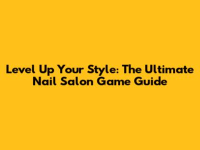 Level Up Your Style: The Ultimate Nail Salon Game Guide