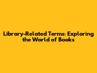Library-Related Terms: Exploring the World of Books