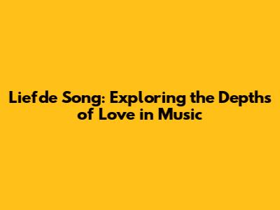 Liefde Song: Exploring the Depths of Love in Music